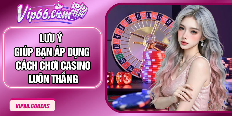 Lưu ý giúp bạn áp dụng cách chơi casino luôn thắng