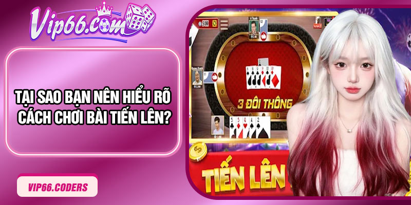 Tại sao bạn nên hiểu rõ cách chơi bài Tiến Lên?
