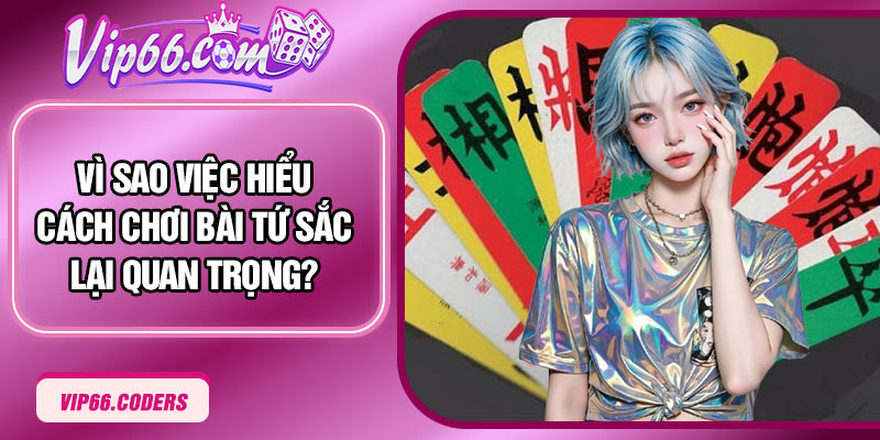 Vì sao việc hiểu cách chơi bài Tứ Sắc lại quan trọng?