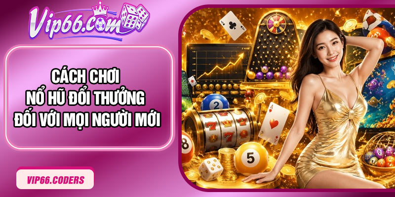 Cách chơi nổ hũ đổi thưởng đối với mọi người mới