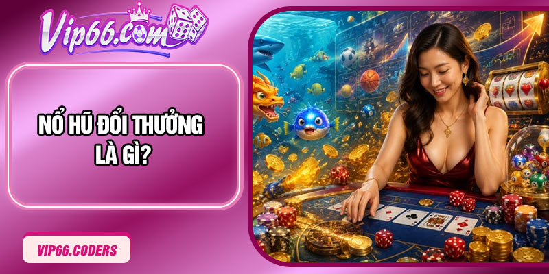 Nổ hũ đổi thưởng là gì?