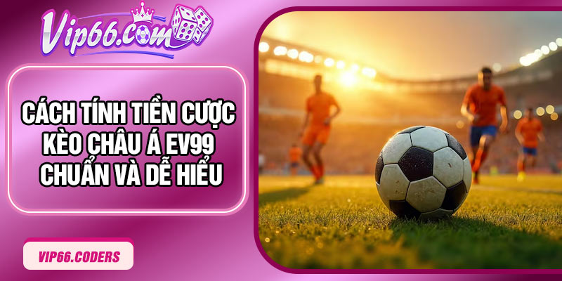 Cách tính tiền cược kèo Châu Á EV99 chuẩn và dễ hiểu 